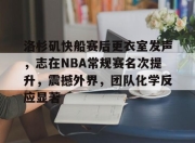AYX-洛杉矶快船赛后更衣室发声，志在NBA常规赛名次提升，震撼外界，团队化学反应显著的简单介绍
