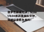 爱游戏体育-德罗巴巅峰对决，Scout与80激战美国队分钟，突破纪录胜负难料！的简单介绍